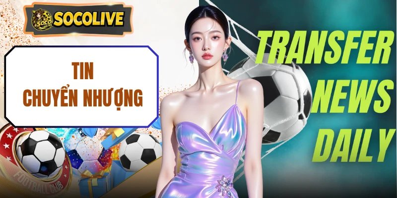 Tin Chuyển Nhượng | Cập Nhật 24/7 Thương Vụ Bom Tấn